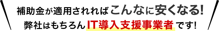 補助金が適用されればこんなに安くなる!弊社はもちろんIT導入支援事業者です! 補助金が適用されればこんなに安くなる!弊社はもちろんIT導入支援事業者です!