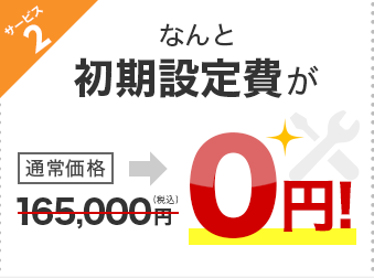 サービス2 なんと初期設定費が通常価格165,000円（税込）が0円！